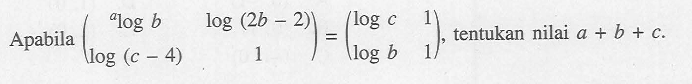 Apabila (alogb log(2b-2) log(c-4) 1)=(logc 1 logb 1), tentukan nilai a+b+c.