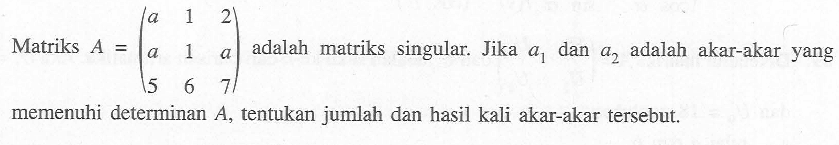 Matriks A=(a 1 2 a 1 a 5 6 7) adalah matriks singular. Jika a1 dan a2 adalah akar-akar yang memenuhi determinan A, tentukan jumlah dan hasil kali akar-akar tersebut.