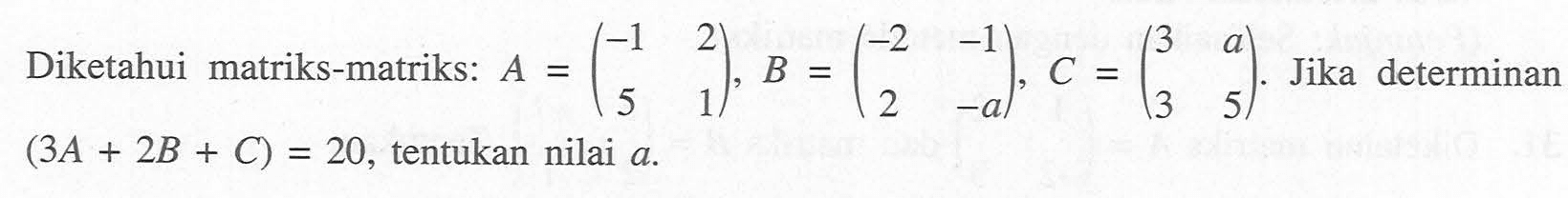 Diketahui matriks-matriks: A=(-1 2 5 1), B =(-2 -1 2 -a) C =(3 a 3 5) Jika determinan (3A + 2B + C) = 20, tentukan nilai a.