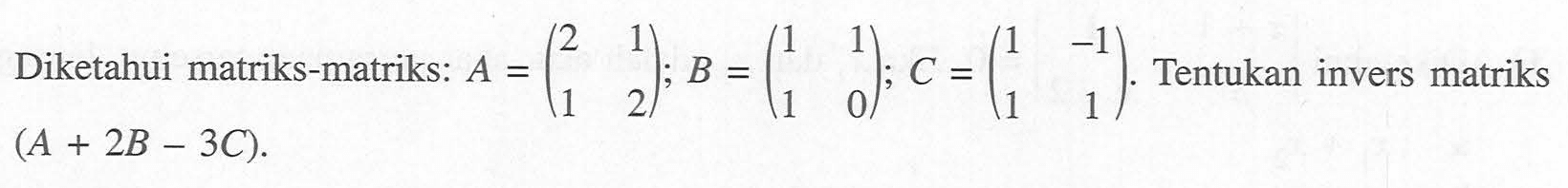 Diketahui matriks-matriks: A=(2 1 1 2); B=(1 1 1 0); C=(1 -1 1 1). Tentukan invers matriks (A+2B-3C).