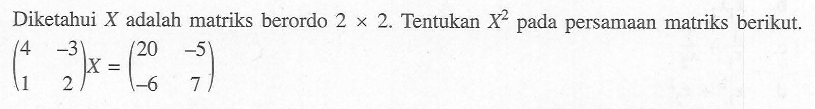 Diketahui X adalah matriks berordo 2x2. Tentukan X^2 pada persamaan matriks berikut. (4 -3 1 2)x=(20 -5 -6 7)