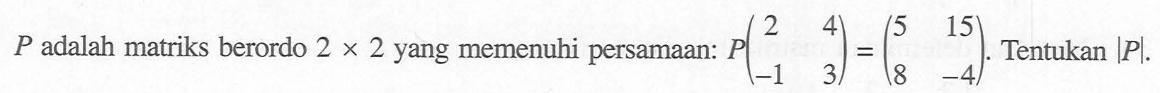 P adalah matriks berordo 2x2 yang memenuhi persamaan P(2 4 -1 3)=(5 15 8 -4). Tentukan |P|.