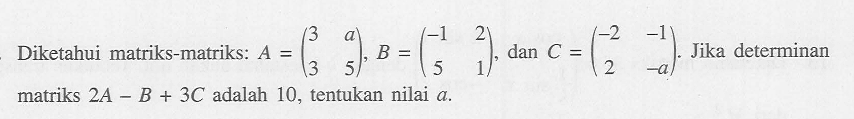 Diketahui matriks-matriks: A=(3 a 3 5), B=(-1 2 5 1), dan C=(-2 -1 2 -a). Jika determinan matriks 2A-B+3C adalah 10, tentukan nilai a.