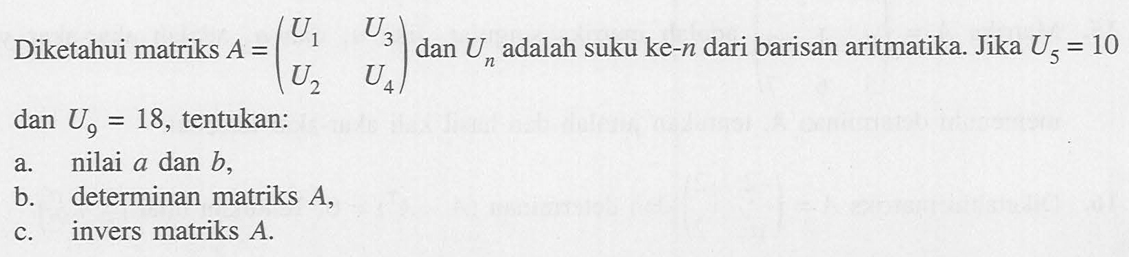 Diketahui matriks A = (U1  U3  U2  U4) dan Un adalah suku ke-n dari barisan aritmatika. Jika U5 = 10 dan U9 = 18, tentukan: a. nilai a dan b, b. determinan matriks A, c. invers matriks A. 