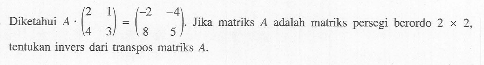 Diketahui A . (2 1 4 3) = (-2 -4 8 5). Jika matriks A adalah matriks persegi berordo 2 x 2, tentukan invers dari transpos matriks A.