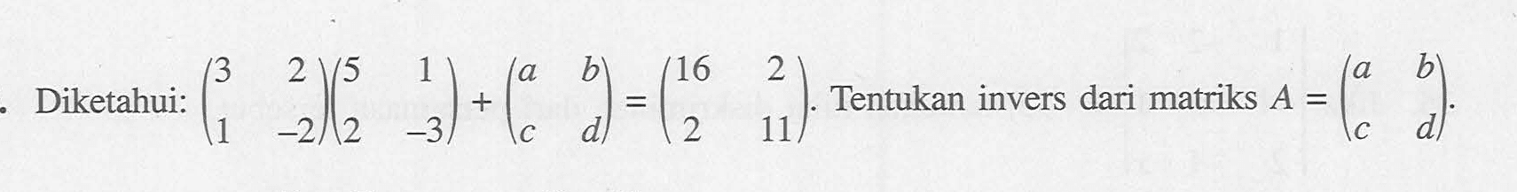 Diketahui(3 2 1 -2)(5 1 2 -3)+(a b c d)=(16 2 2 11) Tentukan invers dari matriks A = (a b c d)