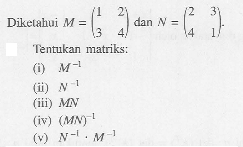 Diketahui M=(1 2 3 4) dan N=(2 3 4 1). Tentukan matriks: (i) M^-1 (ii) N^-1 (iii) MN (iv) (MN)^-1 (v) N^-1.M^-1