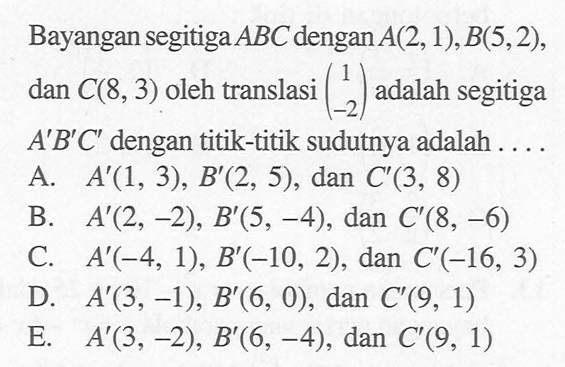 Bayangan segitiga ABC dengan A(2,1),B(5,2), dan C(8,3) oleh translasi (1 -2) adalah segitiga A'B'C' dengan titik-titik sudutnya adalah ....