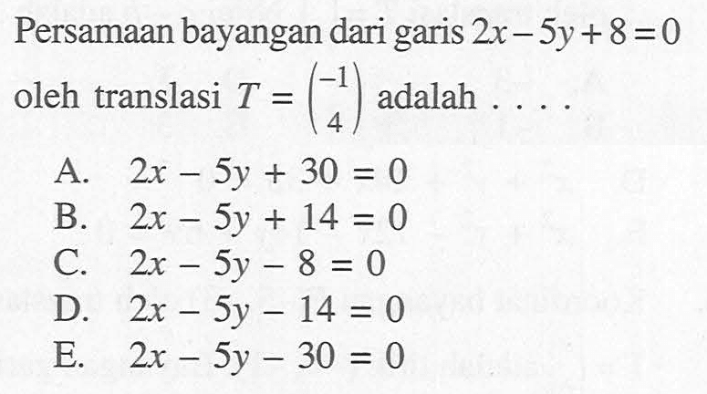 Persamaan bayangan dari garis 2x-5y+8=0 oleh translasi T =(-1 4) adalah ....