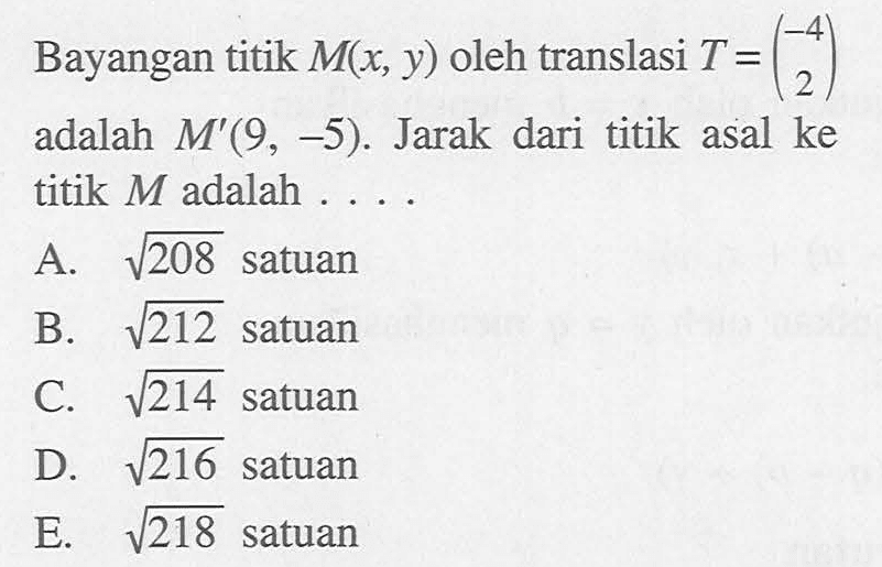 Bayangan titik M(x, y) oleh translasi T=(-4 2) adalah M'(9, -5). Jarak dari titik asal ke titik M adalah . . . .