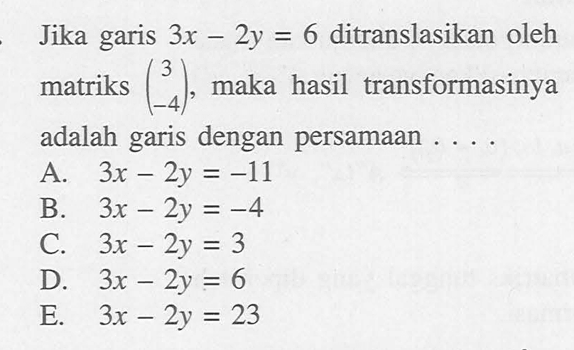 Jika 3x-2y=6 ditranslasikan oleh matriks (3 -4), maka hasil transformasinya adalah garis dengan persamaan . . . .