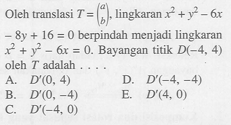 Oleh translasi T=(a b), lingkaran x^2+y^2-6x-8y+16=0 berpindah menjadi lingkaran x^2+y^2-6x=0. Bayangan titik D(-4, 4) oleh T adalah . . . .