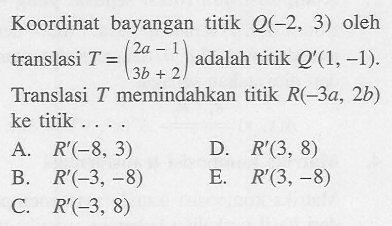 Koordinat bayangan titik Q(-2, 3) oleh translasi T = (2a-1 3b+2) adalah titik Q'(1, -1). Translasi T memindahkan titik R(-3a, 2b) ke titik....