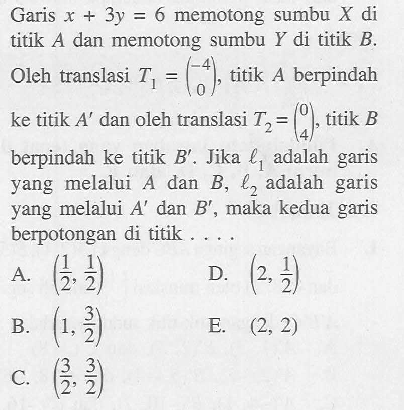 Garis x+3y=6 memotong sumbu X di titik A dan memotong sumbu Y di titik B. Oleh translasi T1=(-4 0). titik A berpindah ke titik A' dan oleh translasi T2=(0 4), titik B berpindah ke titik B'. Jika l1 adalah garis yang melalui A dan B, l2 adalah garis yang melalui A' dan B', maka kedua garis berpotongan di titik ....