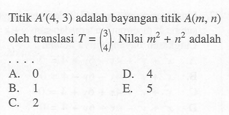 Titik A'(4,3) adalah bayangan titik A(m,n) oleh translasi T=(3 4). Nilai m^2+n^2 adalah ....