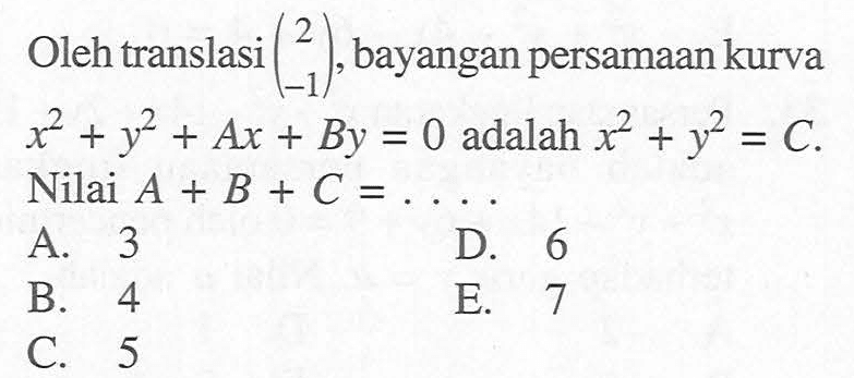 Oleh translasi (2 -1), bayangan persamaan kurva x^2+y^2+Ax+By=0 adalah x^2+y^2=C. Nilai A+B+C=....