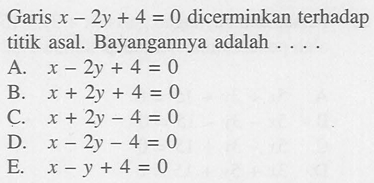 Garis x-2y+4=0 dicerminkan terhadap titik asal. Bayangannya adalah ...