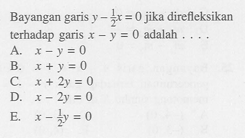 Bayangan garis y-1/2x=0 jika direfleksikan terhadap garis x-y=0 adalah....