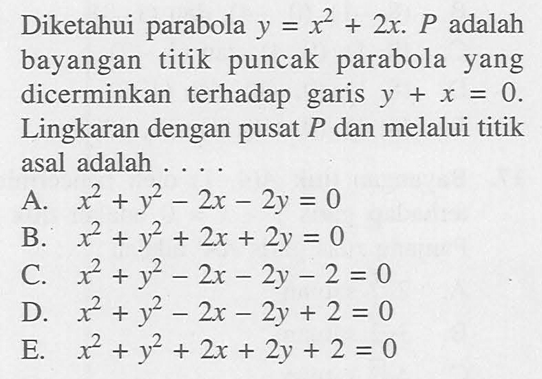 Diketahui parabola y=x^2+2x. P adalah bayangan titik puncak parabola yang dicerminkan terhadap garis y+x=0. Lingkaran dengan pusat P dan melalui titik asal adalah . . . .