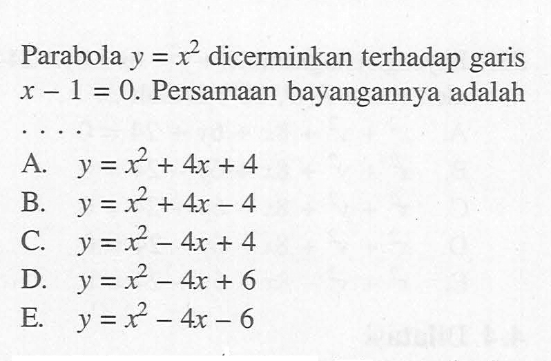 Parabola y = x^2 dicerminkan terhadap garis x-1=0. Persamaan bayangannya adalah ... 