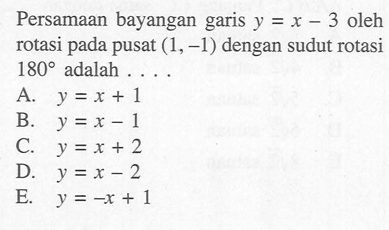 Persamaan bayangan garis y=x-3 oleh rotasi pada pusat (1, -1) dengan sudut rotasi 1808 adalah