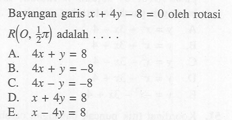 Bayangan garis X + 4y - 8 = 0 oleh rotasi R(O, 1/2pi) adalah....