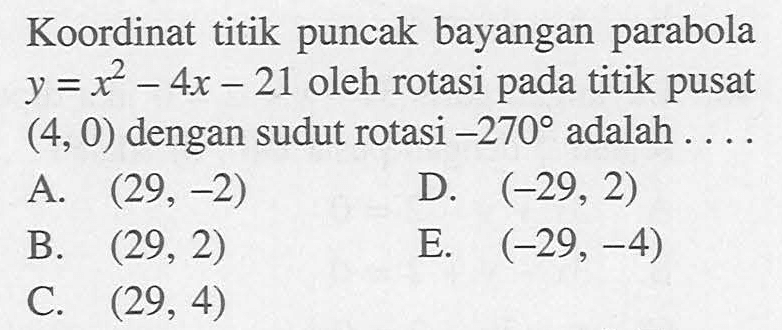 Koordinat titik puncak bayangan parabola y=x^2-4x-21 oleh rotasi pada titik pusat (4, 0) dengan sudut rotasi -270 adalah . . . .