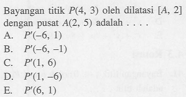 Bayangan titik P(4, 3) oleh dilatasi [A, 2] dengan pusat A(2, 5) adalah....