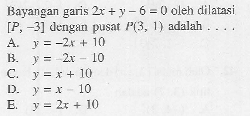 Bayangan garis 2x +y- 6 = 0 oleh dilatasi [P, -3] dengan pusat P(3, 1) adalah