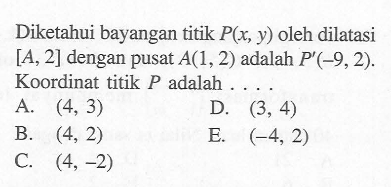 Diketahui bayangan titik P(x, y) oleh dilatasi [A, 2] dengan pusat A(1, 2) adalah P'(-9, 2). Koordinat titik P adalah . . . .