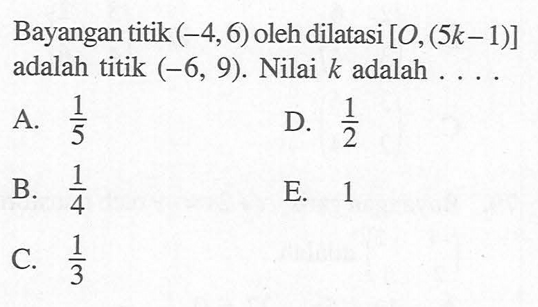 Bayangan titik (-4,6) oleh dilatasi [O, (5k-1)] adalah titik (-6, 9). Nilai k adalah ....