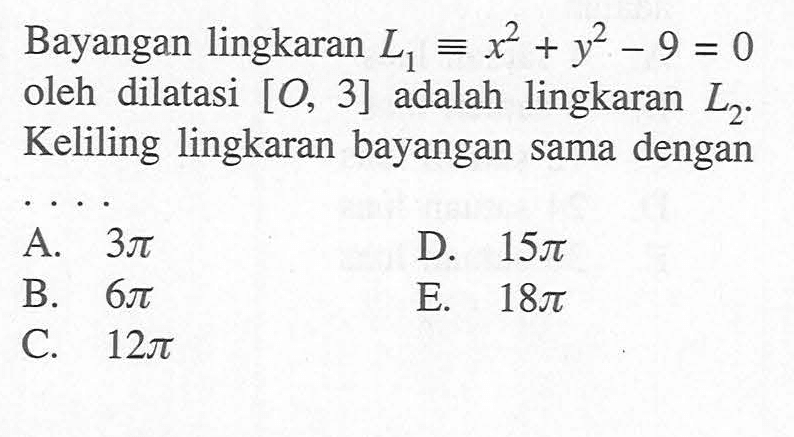 Bayangan lingkaran  L1=x^2+y^2-9=0  oleh dilatasi  [O, 3]  adalah lingkaran  L2 . Keliling lingkaran bayangan sama dengan