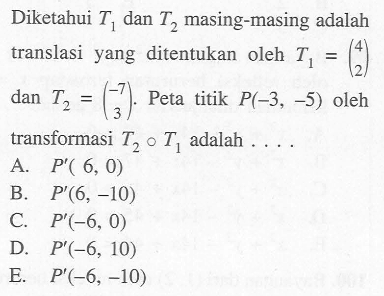 Diketahui T1 dan T2 masing-masing adalah translasi yang ditentukan oleh T1 = (4 2) dan T2 = (-7 3). Peta titik P(-3, -5) oleh transformasi T2 o T1 adalah....