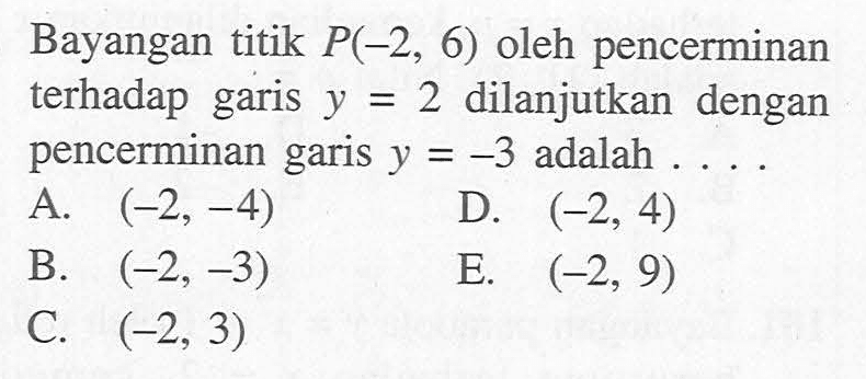 Bayangan titik P(-2,6) oleh pencerminan terhadap garis y=2 dilanjutkan dengan pencerminan garis y=-3 adalah ...