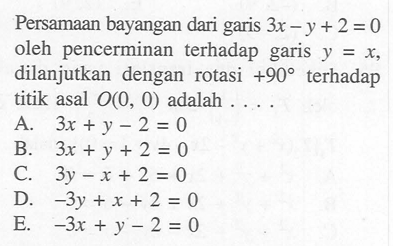 Persamaan bayangan dari garis 3x-y+2=0 oleh pencerminan terhadap garis y=x, dilanjutkan dengan rotasi +90 terhadap titik asal O(0, 0) adalah ....