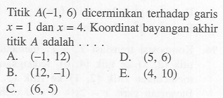 Titik A(-1,6) dicerminkan terhadap garis x=1 dan x=4. Koordinat bayangan akhir titik A adalah....