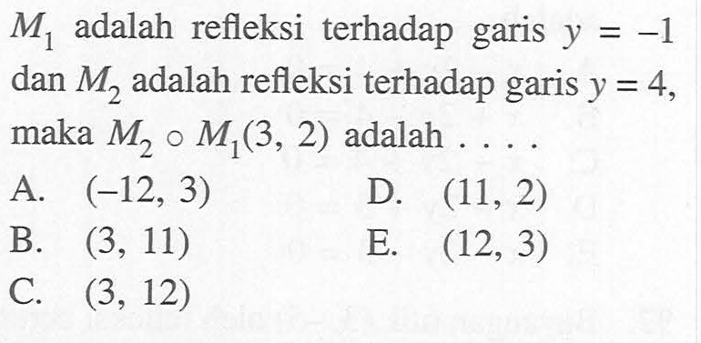 M1 adalah refleksi terhadap garis y=-1 dan M2 adalah refleksi terhadap garis y=4, maka M2 o M1(3,2) adalah .... 