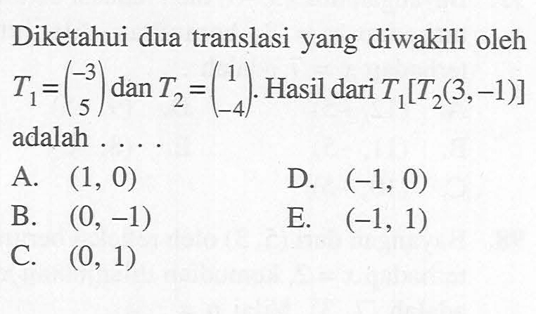 Diketahui dua translasi yang diwakili oleh T1=(-3 5) dan T2=(1 -4). Hasil dari T1[T2(3,-1)] adalah . . . .