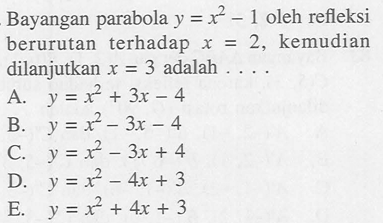 Bayangan parabola y=x^2-1 oleh refleksi berurutan terhadap x=2, kemudian dilanjutkan x=3 adalah . . . .