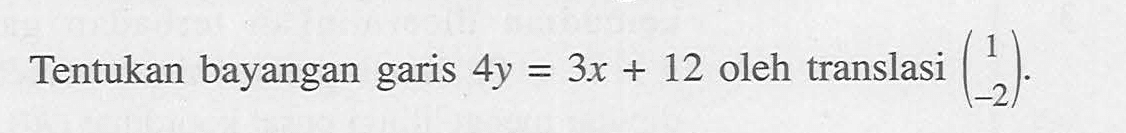 Tentukan bayangan garis 4y=3x+12 oleh translasi (1 -2).