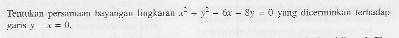 Tentukan persamaan bayangan lingkaran  x^2 + y^2 - 6x - 8y = 0 yang dicerminkan terhadap garis y - x = 0 .