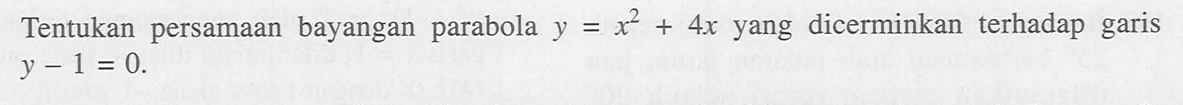 Tentukan persamaan bayangan parabola  y=x^2+4 x  yang dicerminkan terhadap garis  y-1=0 .