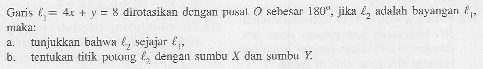 Garis l1=4x+y=8 dirotasikan dengan pusat O sebesar 180, jika l2 adalah bayangan l1, maka: a. tunjukkan bahwa l2 sejajar l1, b. tentukan titik potong l2 dengan sumbu X dan sumbu Y.