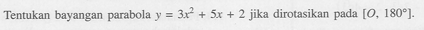 Tentukan bayangan parabola y=3x^2+5x+2 jika dirotasikan pada [O, 180 ].