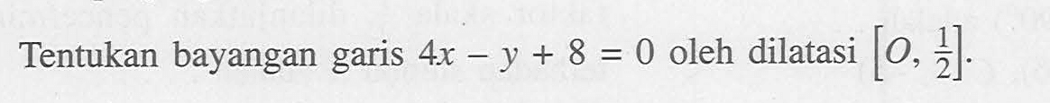 Tentukan bayangan garis 4x-y+8=0 oleh dilatasi [0, 1/2]. 