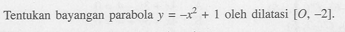 Tentukan bayangan parabola y=-x^2+1 oleh dilatasi [O, 2].