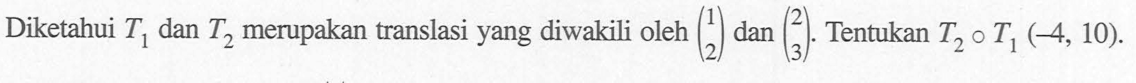 Diketahui T1 dan T2 merupakan translasi yang diwakili oleh (1 2) dan (2 3). Tentukan T2 . T3(4, 10).