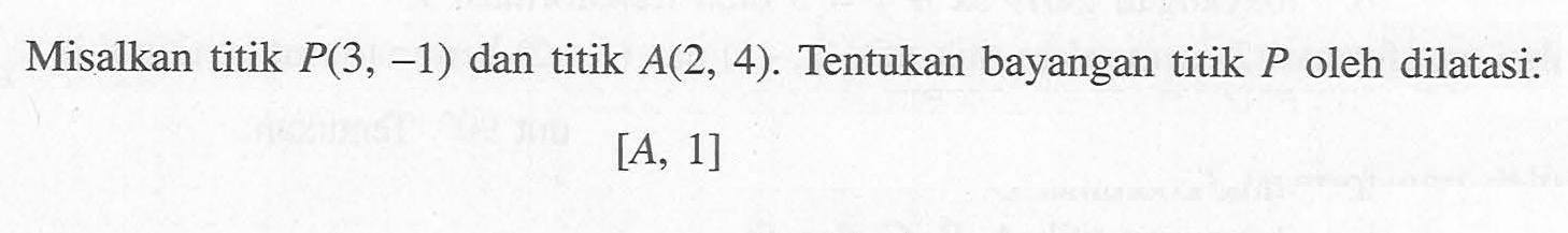 Misalkan titik P(3, -1) dan titik A(2, 4). Tentukan bayangan titik P oleh dilatasi: [A, 1]