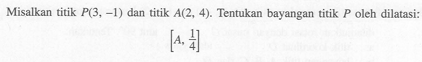 Misalkan titik P(3,-1) dan titik A(2,4). Tentukan bayangan titik P oleh dilatasi: [A,1/4]