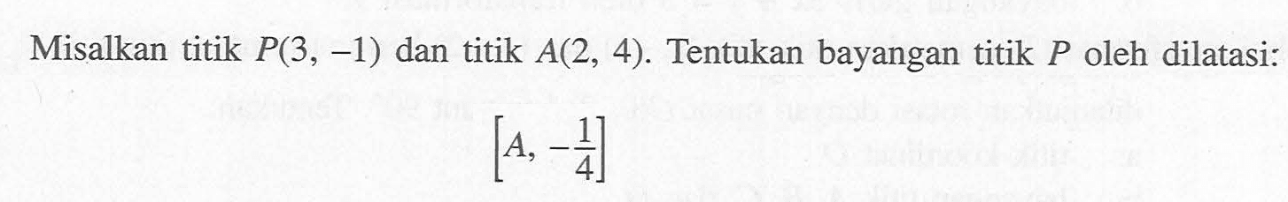 Misalkan titik P(3, -1) dan titik A(2, 4). Tentukan bayangan titik P oleh dilatasi: [A, -1/4]